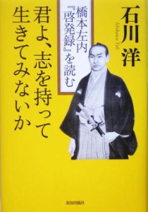  君よ、志を持って生きてみないか 橋本左内『啓発録』を読む／石川洋(著者)