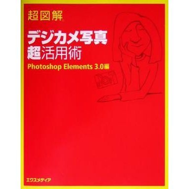 超図解　デジカメ写真超活用術　Ｐｈｏｔｏｓｈｏｐ　Ｅｌｅｍｅｎｔｓ　３．０編 超図解シリーズ／エクスメディア(著者)