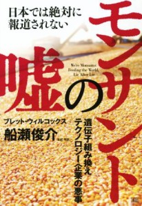  日本では絶対に報道されないモンサントの嘘 遺伝子組み換えテクノロジー企業の悪事／ブレット・ウィルコックス(著者),船瀬俊介