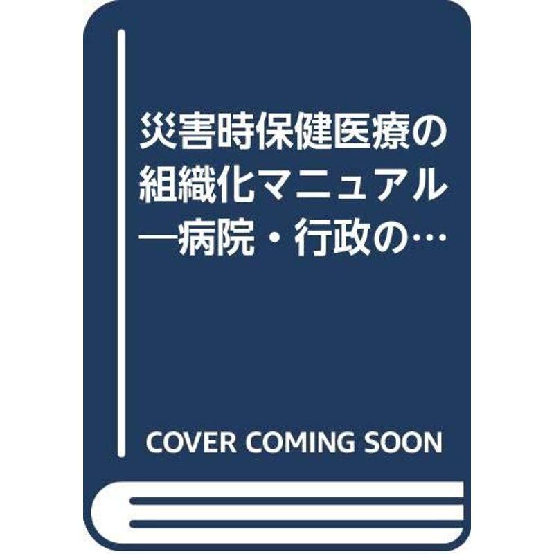 災害時保健医療の組織化マニュアル?病院・行政の危機管理