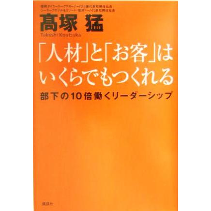 「人材」と「お客」はいくらでもつくれる 部下の１０倍働くリーダーシップ／高塚猛(著者)