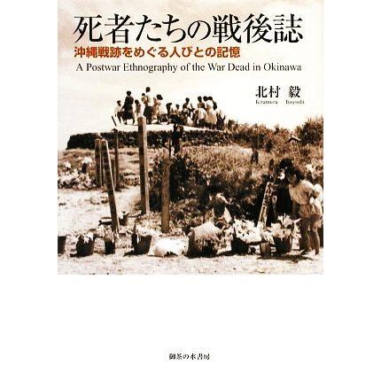 死者たちの戦後誌 沖縄戦跡をめぐる人びとの記憶／北村毅