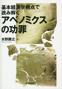 基本経済学視点で読み解くアベノミクスの功罪 水野勝之