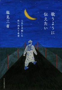  歌うように伝えたい 人生を中断した私の再生と希望／塩見三省(著者)