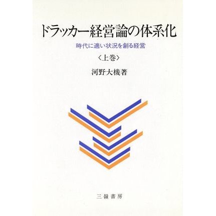 ドラッカー経営論の体系化(上巻) 時代に適い状況を創る経営／河野大機(著者)