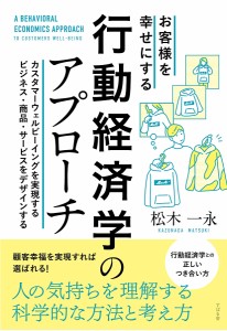 お客様を幸せにする行動経済学のアプローチ カスタマーウェルビーイングを実現するビジネス・商品・サービスをデザインする 松木一永