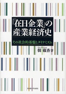 「在日企業」の産業経済史　その社会的基盤とダイナミズム 韓載香