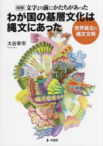 わが国の基層文化は縄文にあった 図解文字より前にかたちがあった 世界最古の縄文文明 大谷幸市