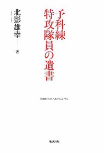  予科練　特攻隊員の遺書／北影雄幸