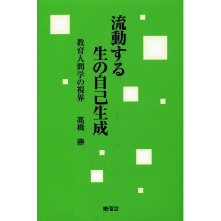 流動する生の自己生成 教育人間学の視界／高橋勝(著者)