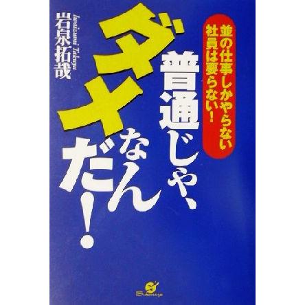 普通じゃ、ダメなんだ！ 並の仕事しかやらない社員は要らない！／岩泉拓哉(著者)