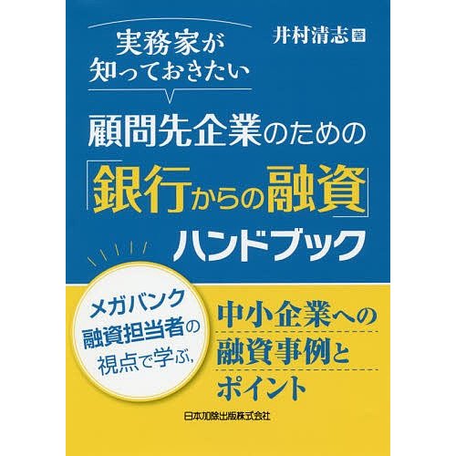 実務家が知っておきたい顧問先企業のための 銀行からの融資 ハンドブック メガバンク融資担当者の視点で学ぶ,中小企業への融資事例とポイント