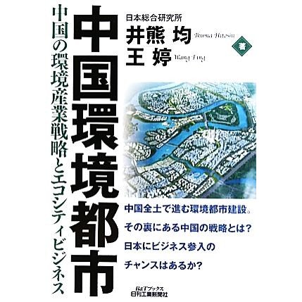 中国環境都市 中国の環境産業戦略とエコシティビジネス Ｂ＆Ｔブックス／井熊均，王てい