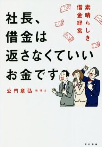  社長、借金は返さなくていいお金です 素晴らしき借金経営／公門章弘(著者)