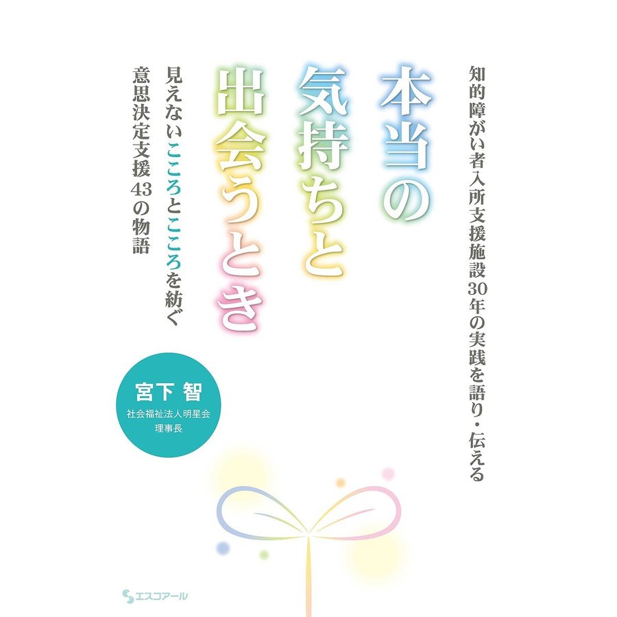 本当の気持ちと出会うとき 知的障がい者入所支援施設30年の実践を語り・伝える 見えないこころとこころを紡ぐ意思決定支援43の物語