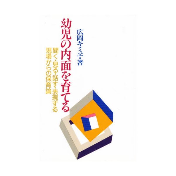 幼児の内面を育てる 聞く・見る・話す・表現する--現場からの保育論