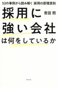  採用に強い会社は何をしているか ５２の事例から読み解く　採用の原理原則／青田努(著者)