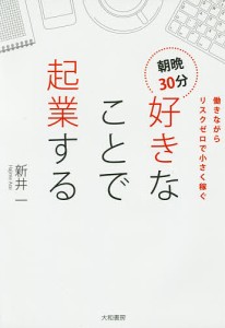 朝晩30分好きなことで起業する 働きながらリスクゼロで小さく稼ぐ 新井一