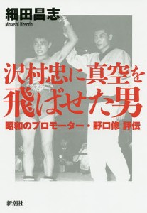 沢村忠に真空を飛ばせた男 昭和のプロモーター・野口修評伝 細田昌志