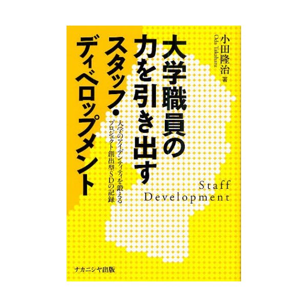 大学職員の力を引き出すスタッフ・ディベロップメント 大学のアイデンティティを鍛えるプロジェクト創出型SDの記録