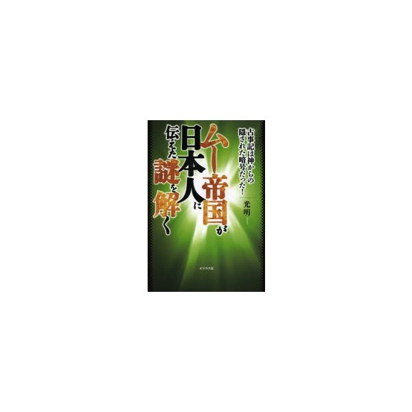 ムー帝国が日本人に伝えた謎を解く 古事記は神からの隠された暗号だった