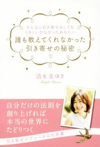  誰も教えてくれなかった引き寄せの秘密 どんなに引き寄せをしてもうまくいかなかったあなたへ／清水美ゆき(著者)