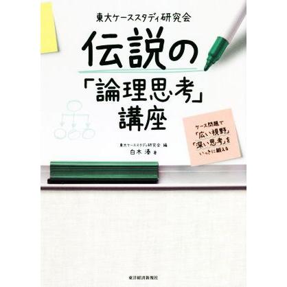 東大ケーススタディ研究会　伝説の「論理思考」講座 ケース問題で「広い視野」「深い思考」をいっきに鍛える／白木湊(著者),東大ケーススタ