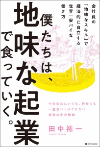 僕たちは、地味な起業で食っていく。 今の会社にいても、辞めても一生食いっぱぐれない最強の生存戦略 田中祐一