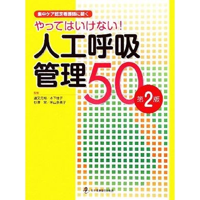 やってはいけない！人工呼吸管理５０ 集中ケア認定看護師に聞く／道又元裕，木下佳子，杉澤栄，米山多美子