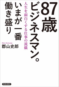 87歳ビジネスマン。いまが一番働き盛り 人生を面白くする仕事の流儀 郡山史郎