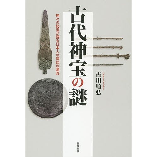 古代神宝の謎 神 の秘宝が語る日本人の信仰の源流 古川順弘 著