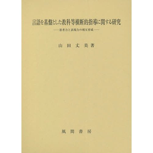 言語を基盤とした教科等横断的指導に関する研究 思考力と表現力の相互育成