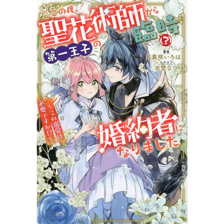 この度,聖花術師から第一王子の臨時 婚約者になりました この溺愛は必要ですか 真咲いろは