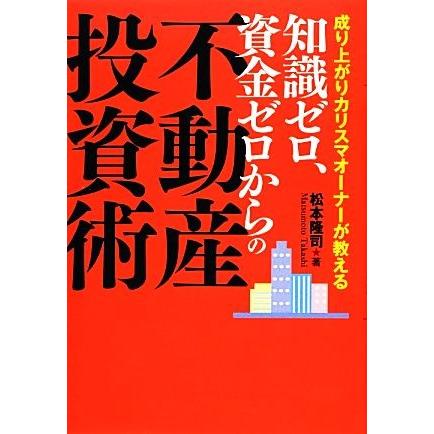 成り上がりカリスマオーナーが教える知識ゼロ、資金ゼロからの不動産投資術／松本隆司