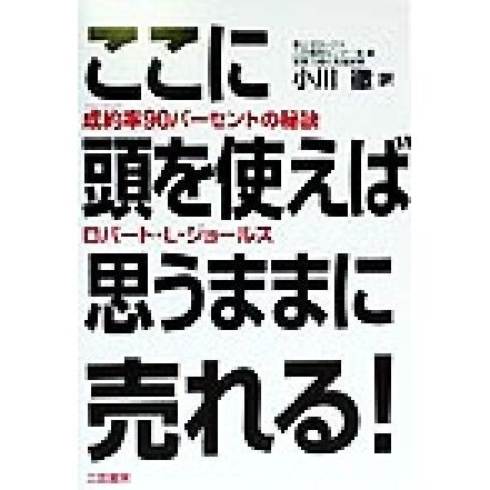 ここに頭を使えば思うままに売れる 成約率９０パーセントの秘訣／ロバート・Ｌ．ジョールス(著者),小川徹(訳者)