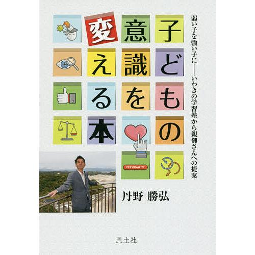 子どもの意識を変える本 弱い子を強い子に-いわきの学習塾から親御さんへの提案 丹野勝弘