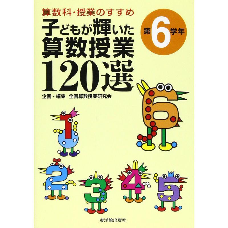 算数科・授業のすすめ 子どもが輝いた算数授業120選?第6学年