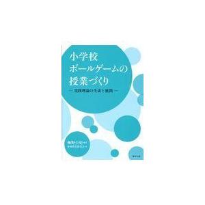 小学校ボールゲームの授業づくり 実践理論の生成と展開