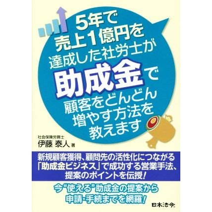 ５年で売上１億円を達成した社労士が助成金で顧客をどんどん増やす方法を教えます／伊藤泰人(著者)