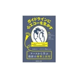 ガイドラインに心エコーを生かす もう迷わない ガイドライン準拠の心エコー ケースから学ぶ指針の解釈と活用