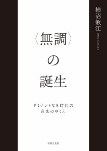 〈無調〉の誕生 ドミナントなき時代の音楽のゆくえ 柿沼敏江