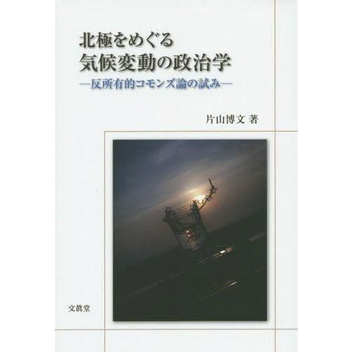 北極をめぐる気候変動の政治学 反所有的コモンズ論の試み 片山博文 著