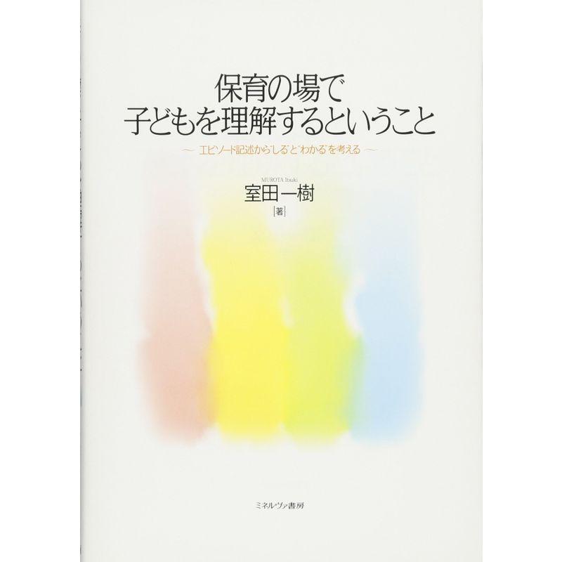 保育の場で子どもを理解するということ:エピソード記述から“しる"と“わかる"を考える