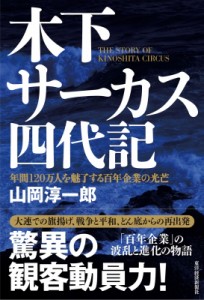  山岡淳一郎   木下サーカス四代記 年間120万人を魅了する百年企業の光芒