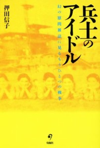  兵士のアイドル 幻の慰問雑誌に見るもうひとつの戦争／押田信子(著者)