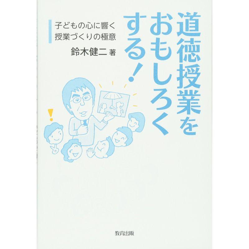 道徳授業をおもしろくする 子どもの心に響く授業づくりの極意