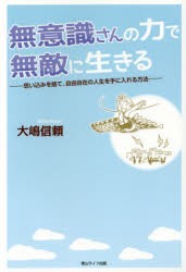 無意識さんの力で無敵に生きる 思い込みを捨て,自由自在の人生を手に入れる方法