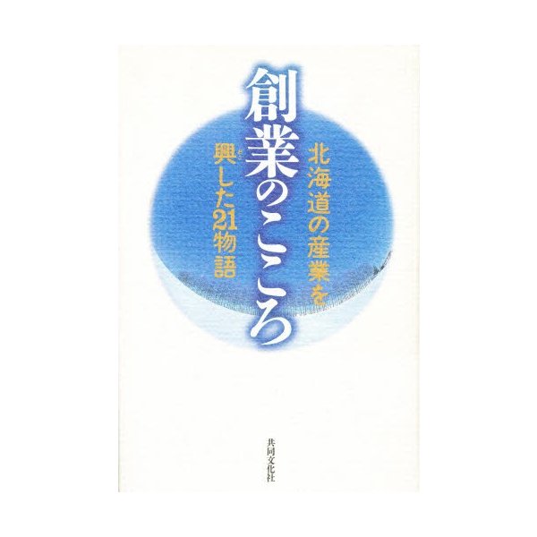 創業のこころ 北海道の産業を興した21物語