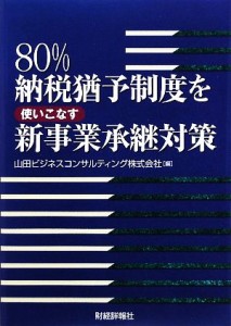  ８０％納税猶予制度を使いこなす新事業承継対策／山田ビジネスコンサルティング