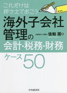 海外子会社管理の会計・税務・財務ケース50 これだけは押さえておこう 佐和周